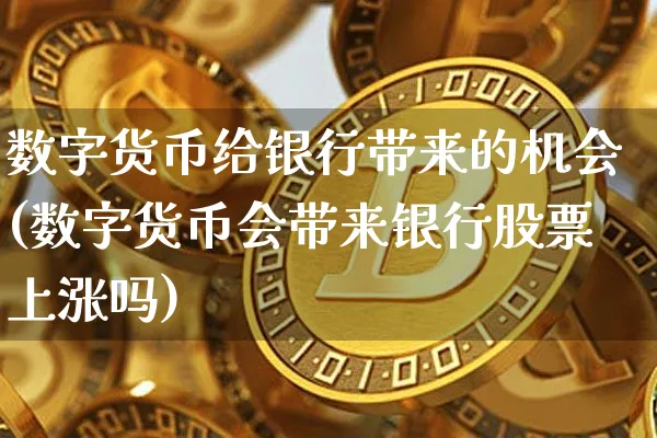 数字货币给银行带来的机会(数字货币会带来银行股票上涨吗)_https://www.xjzxxn66.com_区块链_第1张