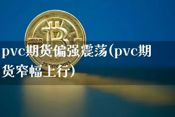 pvc期货偏强震荡(pvc期货窄幅上行)_未分类_第1张_相聚币圈 pvc期货偏强震荡(pvc期货窄幅上行)_https://www.xjzxxn66.com_未分类_第1张