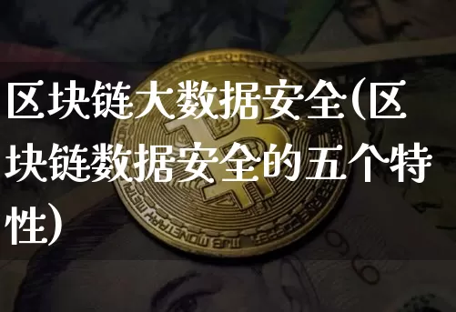 区块链大数据安全(区块链数据安全的五个特性)_https://www.xjzxxn66.com_区块链_第1张