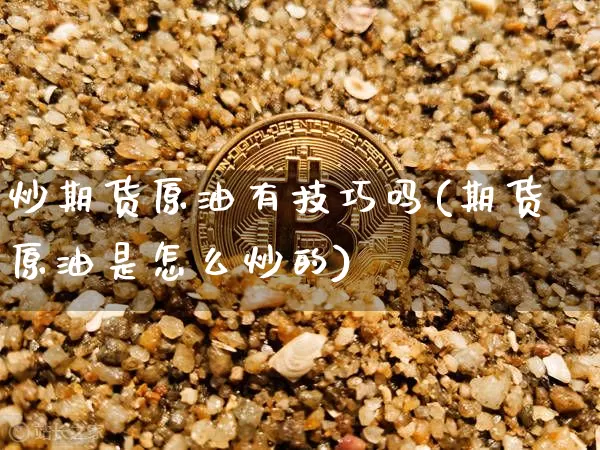 炒期货原油有技巧吗(期货原油是怎么炒的)_币圈资讯_第1张_相聚币圈 炒期货原油有技巧吗(期货原油是怎么炒的)_https://www.xjzxxn66.com_币圈资讯_第1张