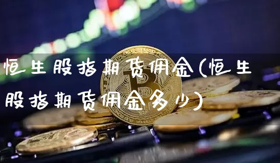 恒生股指期货佣金(恒生股指期货佣金多少)_币圈资讯_第1张_相聚币圈 恒生股指期货佣金(恒生股指期货佣金多少)_https://www.xjzxxn66.com_币圈资讯_第1张