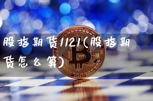 股指期货1121(股指期货怎么算)_https://www.xjzxxn66.com_未分类_第1张