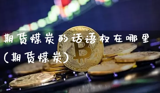 期货煤炭的话语权在哪里(期货煤炭)_比特币_第1张_相聚币圈 期货煤炭的话语权在哪里(期货煤炭)_https://www.xjzxxn66.com_比特币_第1张