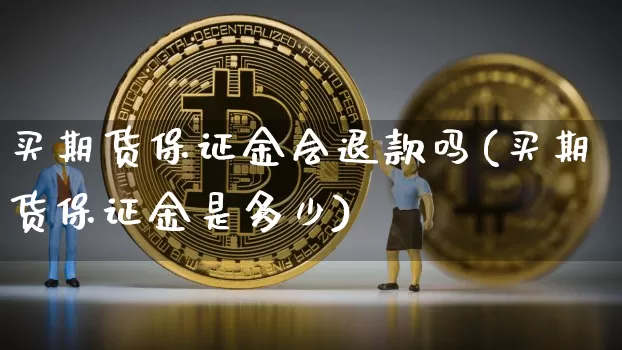 买期货保证金会退款吗(买期货保证金是多少)_https://www.xjzxxn66.com_区块链_第1张