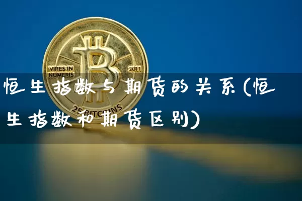 恒生指数与期货的关系(恒生指数和期货区别)_币圈资讯_第1张_相聚币圈 恒生指数与期货的关系(恒生指数和期货区别)_https://www.xjzxxn66.com_币圈资讯_第1张