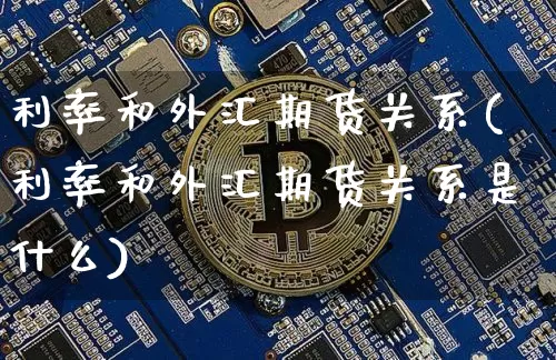 利率和外汇期货关系(利率和外汇期货关系是什么)_https://www.xjzxxn66.com_比特币_第1张