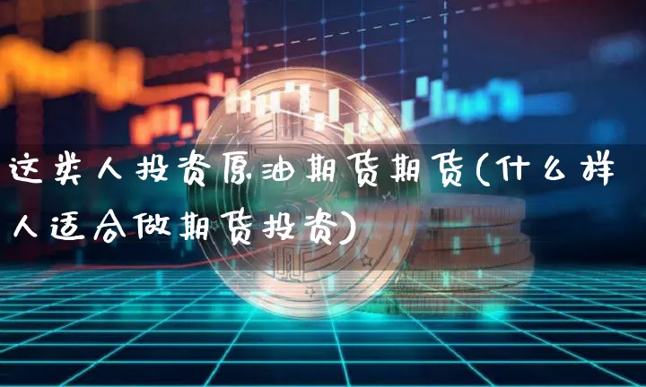 这类人投资原油期货期货(什么样人适合做期货投资)_https://www.xjzxxn66.com_未分类_第1张