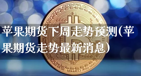 苹果期货下周走势预测(苹果期货走势最新消息)_https://www.xjzxxn66.com_以太坊_第1张