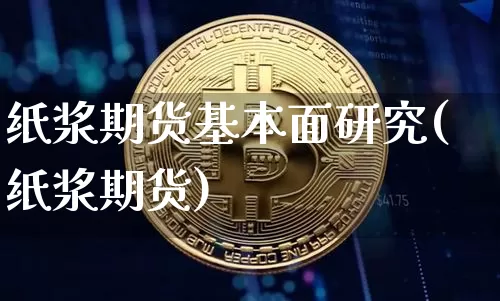 纸浆期货基本面研究(纸浆期货)_区块链_第1张_相聚币圈 纸浆期货基本面研究(纸浆期货)_https://www.xjzxxn66.com_区块链_第1张