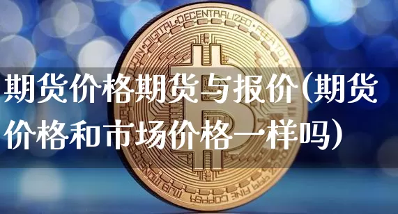 期货价格期货与报价(期货价格和市场价格一样吗)_https://www.xjzxxn66.com_比特币_第1张