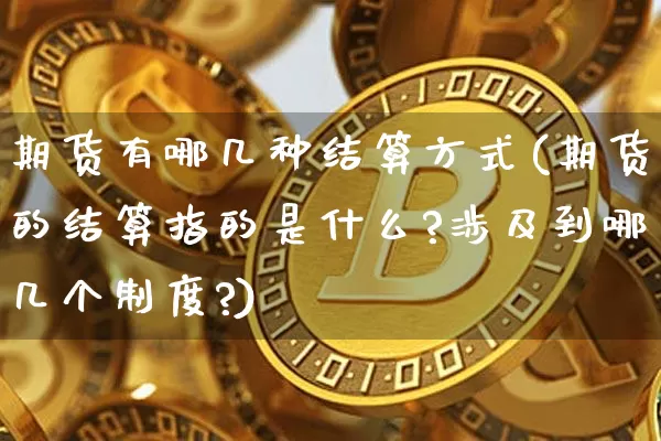 期货有哪几种结算方式(期货的结算指的是什么?涉及到哪几个制度?)_https://www.xjzxxn66.com_比特币_第1张