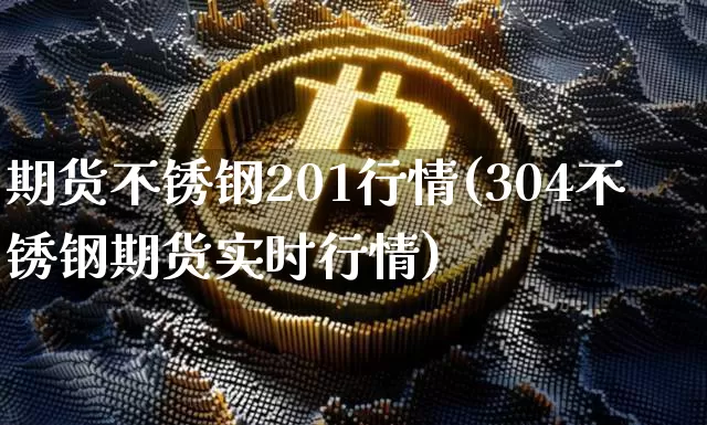 期货不锈钢201行情(304不锈钢期货实时行情)_区块链_第1张_相聚币圈 期货不锈钢201行情(304不锈钢期货实时行情)_https://www.xjzxxn66.com_区块链_第1张