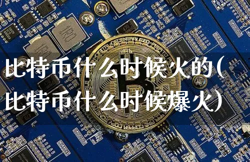 比特币什么时候火的(比特币什么时候爆火)_https://www.xjzxxn66.com_区块链_第1张