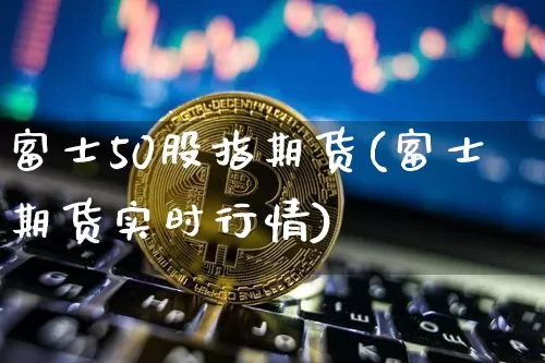 富士50股指期货(富士期货实时行情)_区块链_第1张_相聚币圈 富士50股指期货(富士期货实时行情)_https://www.xjzxxn66.com_区块链_第1张