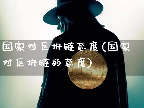 国家对区块链态度(国家对区块链的态度)_https://www.xjzxxn66.com_币圈资讯_第1张