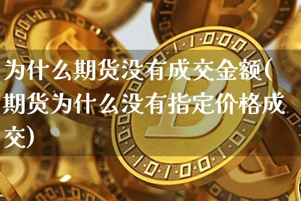 为什么期货没有成交金额(期货为什么没有指定价格成交)_https://www.xjzxxn66.com_比特币_第1张