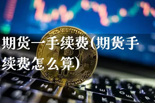 期货一手续费(期货手续费怎么算)_以太坊_第1张_相聚币圈 期货一手续费(期货手续费怎么算)_https://www.xjzxxn66.com_以太坊_第1张