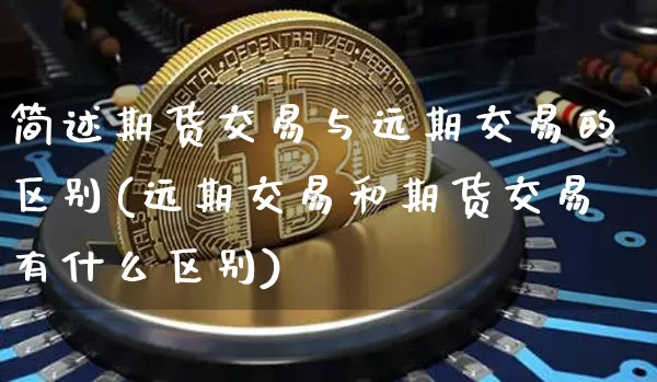 简述期货交易与远期交易的区别(远期交易和期货交易有什么区别)_https://www.xjzxxn66.com_未分类_第1张