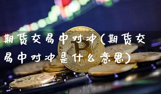 期货交易中对冲(期货交易中对冲是什么意思)_未分类_第1张_相聚币圈 期货交易中对冲(期货交易中对冲是什么意思)_https://www.xjzxxn66.com_未分类_第1张