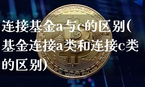 连接基金a与c的区别(基金连接a类和连接c类的区别)_币圈资讯_第1张_相聚币圈 连接基金a与c的区别(基金连接a类和连接c类的区别)_https://www.xjzxxn66.com_币圈资讯_第1张