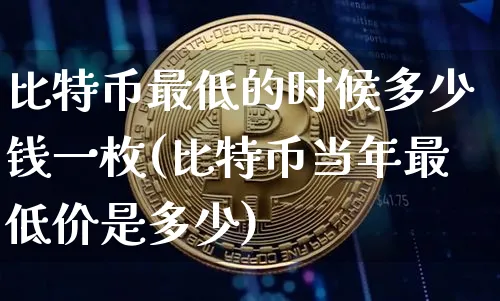 比特币最低的时候多少钱一枚(比特币当年最低价是多少)_https://www.xjzxxn66.com_以太坊_第1张