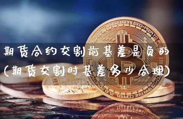 期货合约交割前基差是负的(期货交割时基差多少合理)_https://www.xjzxxn66.com_以太坊_第1张