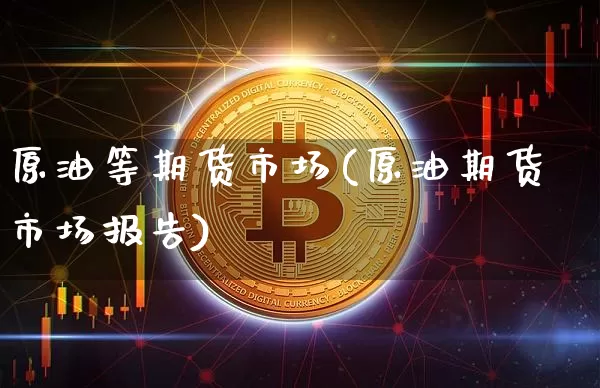 原油等期货市场(原油期货市场报告)_https://www.xjzxxn66.com_未分类_第1张