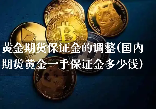 黄金期货保证金的调整(国内期货黄金一手保证金多少钱)_https://www.xjzxxn66.com_区块链_第1张
