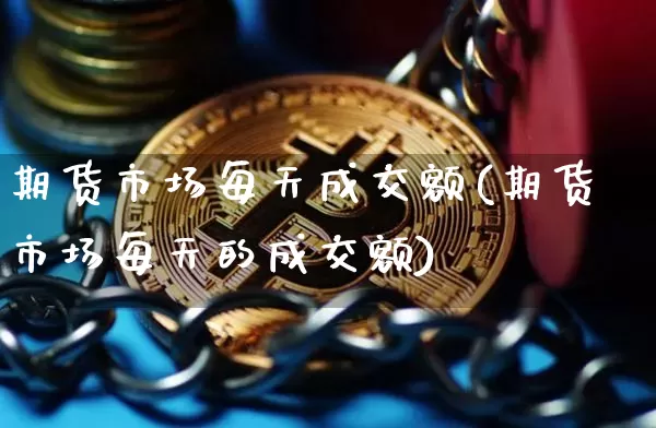 期货市场每天成交额(期货市场每天的成交额)_https://www.xjzxxn66.com_未分类_第1张