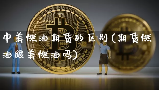 中美燃油期货的区别(期货燃油跟美燃油吗)_未分类_第1张_相聚币圈 中美燃油期货的区别(期货燃油跟美燃油吗)_https://www.xjzxxn66.com_未分类_第1张
