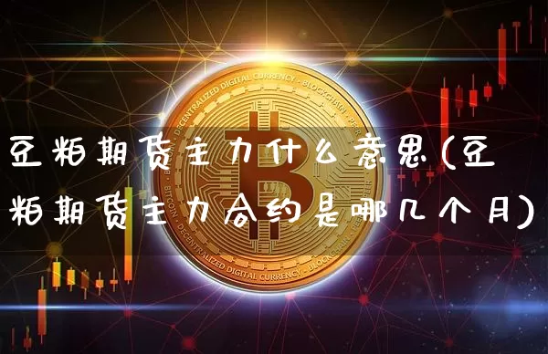 豆粕期货主力什么意思(豆粕期货主力合约是哪几个月)_https://www.xjzxxn66.com_比特币_第1张