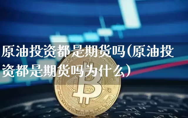 原油投资都是期货吗(原油投资都是期货吗为什么)_https://www.xjzxxn66.com_币圈资讯_第1张