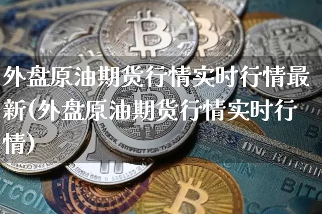 外盘原油期货行情实时行情最新(外盘原油期货行情实时行情)_未分类_第1张_相聚币圈 外盘原油期货行情实时行情最新(外盘原油期货行情实时行情)_https://www.xjzxxn66.com_未分类_第1张