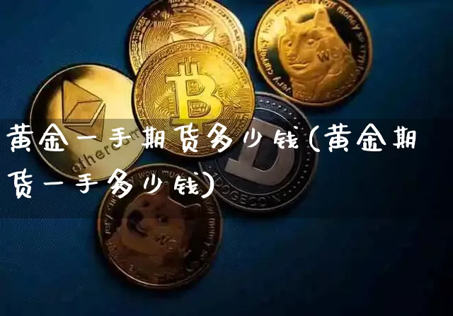 黄金一手期货多少钱(黄金期货一手多少钱)_https://www.xjzxxn66.com_区块链_第1张
