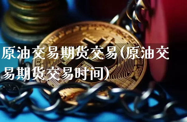 原油交易期货交易(原油交易期货交易时间)_https://www.xjzxxn66.com_区块链_第1张