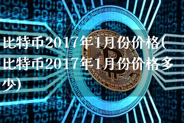 比特币2017年1月份价格(比特币2017年1月份价格多少)_https://www.xjzxxn66.com_币圈资讯_第1张