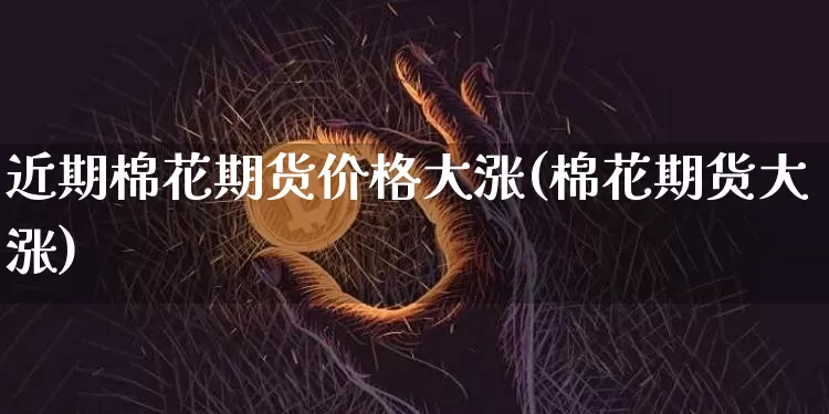 近期棉花期货价格大涨(棉花期货大涨)_未分类_第1张_相聚币圈 近期棉花期货价格大涨(棉花期货大涨)_https://www.xjzxxn66.com_未分类_第1张