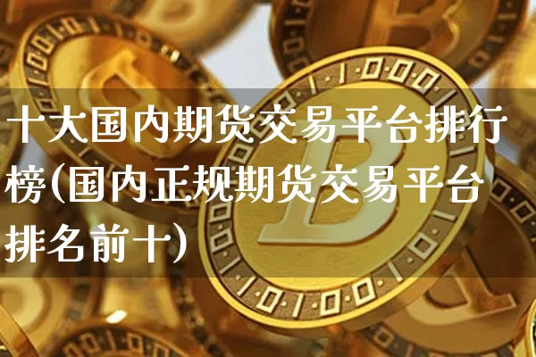 十大国内期货交易平台排行榜(国内正规期货交易平台排名前十)_https://www.xjzxxn66.com_未分类_第1张