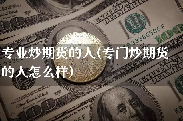 专业炒期货的人(专门炒期货的人怎么样)_未分类_第1张_相聚币圈 专业炒期货的人(专门炒期货的人怎么样)_https://www.xjzxxn66.com_未分类_第1张