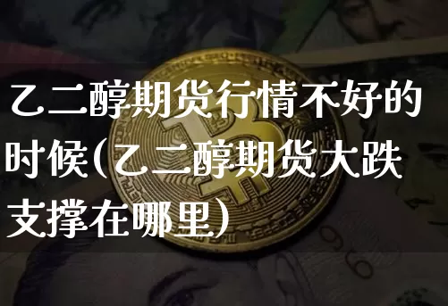 乙二醇期货行情不好的时候(乙二醇期货大跌支撑在哪里)_区块链_第1张_相聚币圈 乙二醇期货行情不好的时候(乙二醇期货大跌支撑在哪里)_https://www.xjzxxn66.com_区块链_第1张