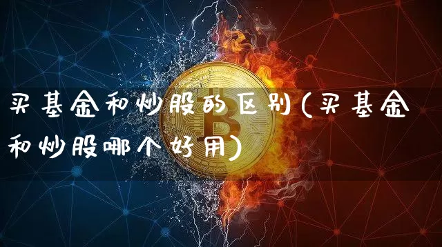 买基金和炒股的区别(买基金和炒股哪个好用)_https://www.xjzxxn66.com_比特币_第1张