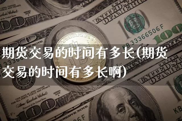 期货交易的时间有多长(期货交易的时间有多长啊)_https://www.xjzxxn66.com_币圈资讯_第1张
