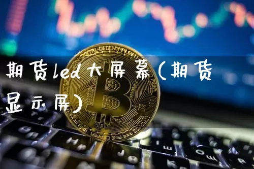 期货led大屏幕(期货显示屏)_以太坊_第1张_相聚币圈 期货led大屏幕(期货显示屏)_https://www.xjzxxn66.com_以太坊_第1张