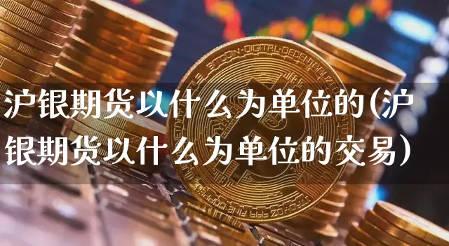 沪银期货以什么为单位的(沪银期货以什么为单位的交易)_比特币_第1张_相聚币圈 沪银期货以什么为单位的(沪银期货以什么为单位的交易)_https://www.xjzxxn66.com_比特币_第1张