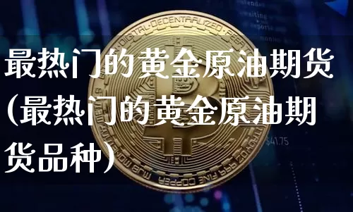最热门的黄金原油期货(最热门的黄金原油期货品种)_https://www.xjzxxn66.com_币圈资讯_第1张