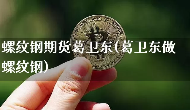 螺纹钢期货葛卫东(葛卫东做螺纹钢)_https://www.xjzxxn66.com_比特币_第1张
