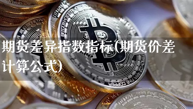 期货差异指数指标(期货价差计算公式)_https://www.xjzxxn66.com_以太坊_第1张