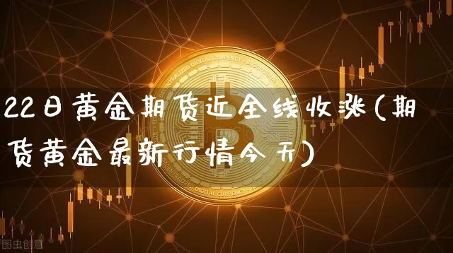 22日黄金期货近全线收涨(期货黄金最新行情今天)_未分类_第1张_相聚币圈 22日黄金期货近全线收涨(期货黄金最新行情今天)_https://www.xjzxxn66.com_未分类_第1张