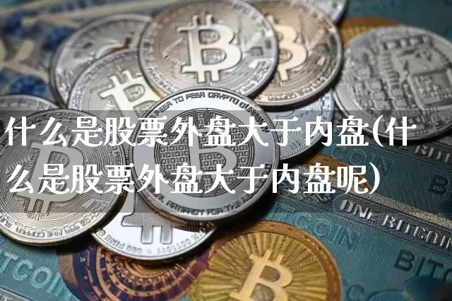 什么是股票外盘大于内盘(什么是股票外盘大于内盘呢)_https://www.xjzxxn66.com_未分类_第1张