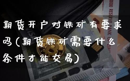 期货开户对铁矿有要求吗(期货铁矿需要什么条件才能交易)_https://www.xjzxxn66.com_币圈资讯_第1张